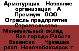 Арматурщик › Название организации ­ А-Премиум, ООО › Отрасль предприятия ­ Строительство › Минимальный оклад ­ 25 000 - Все города Работа » Вакансии   . Чувашия респ.,Новочебоксарск г.